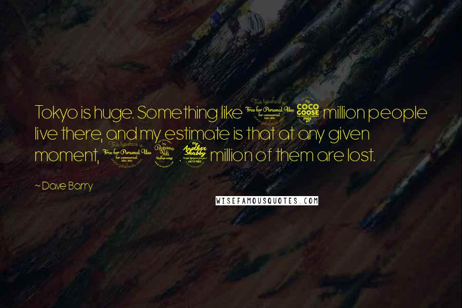 Dave Barry Quotes: Tokyo is huge. Something like 15 million people live there, and my estimate is that at any given moment, 14.7 million of them are lost.