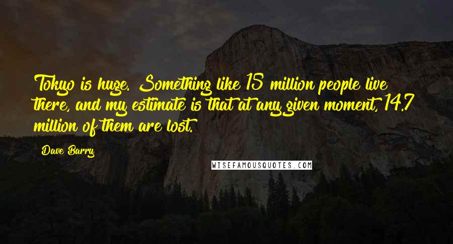 Dave Barry Quotes: Tokyo is huge. Something like 15 million people live there, and my estimate is that at any given moment, 14.7 million of them are lost.