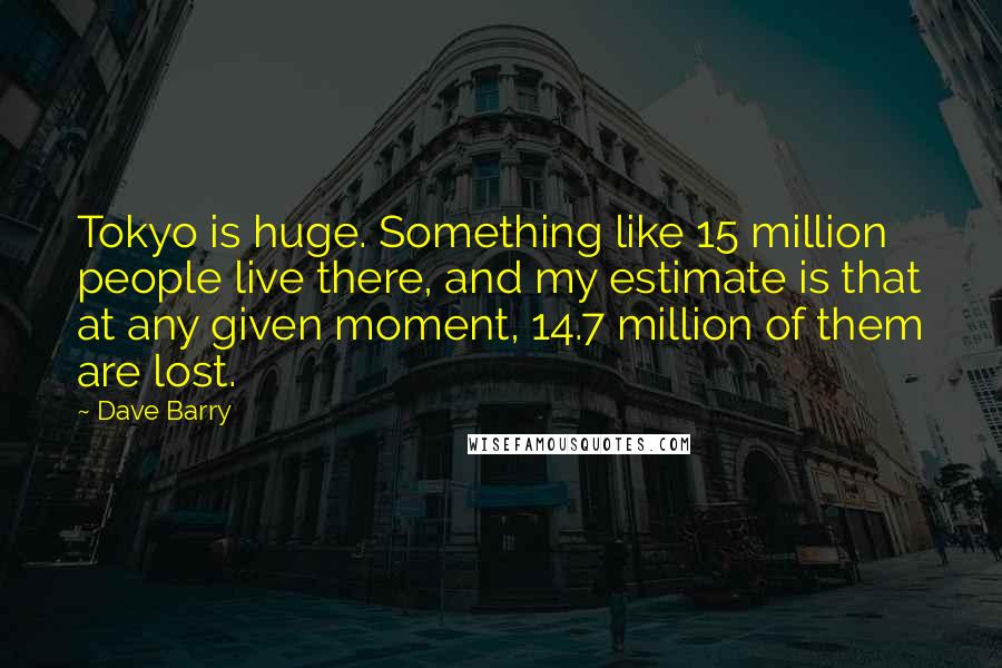 Dave Barry Quotes: Tokyo is huge. Something like 15 million people live there, and my estimate is that at any given moment, 14.7 million of them are lost.
