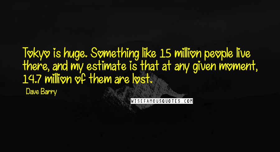 Dave Barry Quotes: Tokyo is huge. Something like 15 million people live there, and my estimate is that at any given moment, 14.7 million of them are lost.