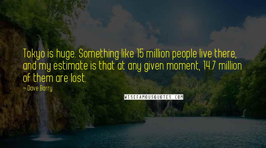 Dave Barry Quotes: Tokyo is huge. Something like 15 million people live there, and my estimate is that at any given moment, 14.7 million of them are lost.