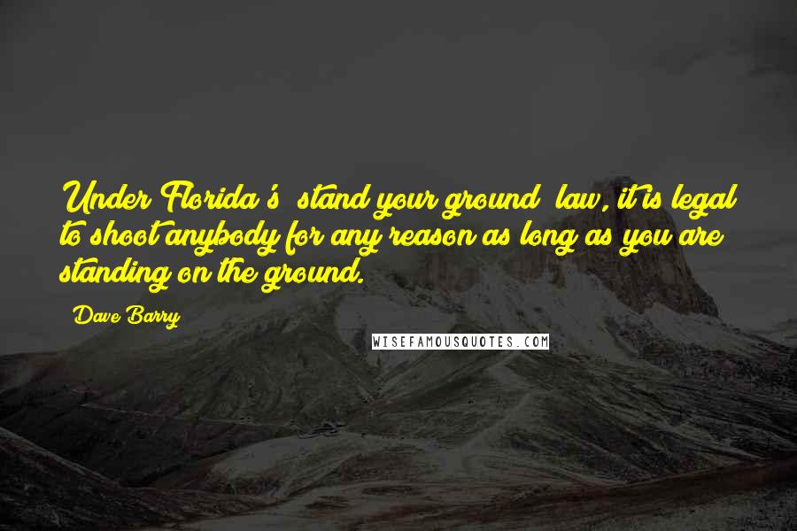 Dave Barry Quotes: Under Florida's "stand your ground" law, it is legal to shoot anybody for any reason as long as you are standing on the ground.