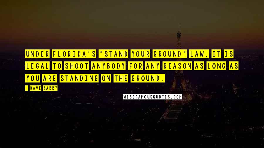 Dave Barry Quotes: Under Florida's "stand your ground" law, it is legal to shoot anybody for any reason as long as you are standing on the ground.