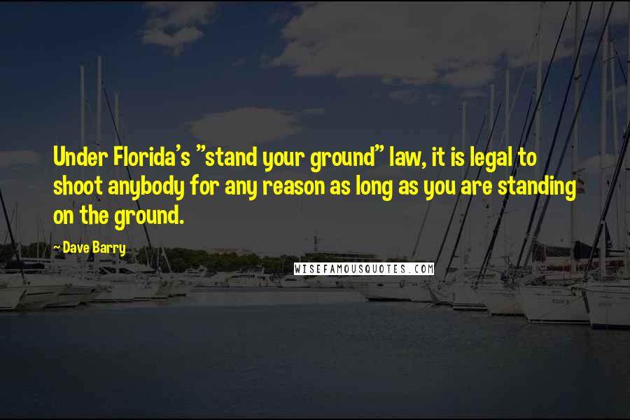 Dave Barry Quotes: Under Florida's "stand your ground" law, it is legal to shoot anybody for any reason as long as you are standing on the ground.