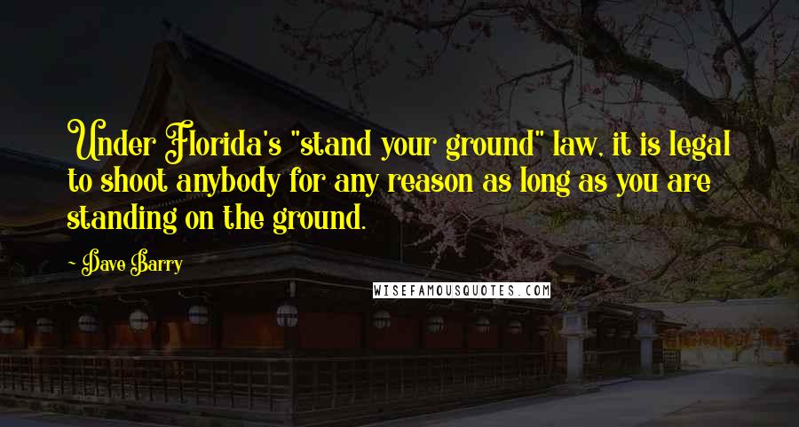 Dave Barry Quotes: Under Florida's "stand your ground" law, it is legal to shoot anybody for any reason as long as you are standing on the ground.