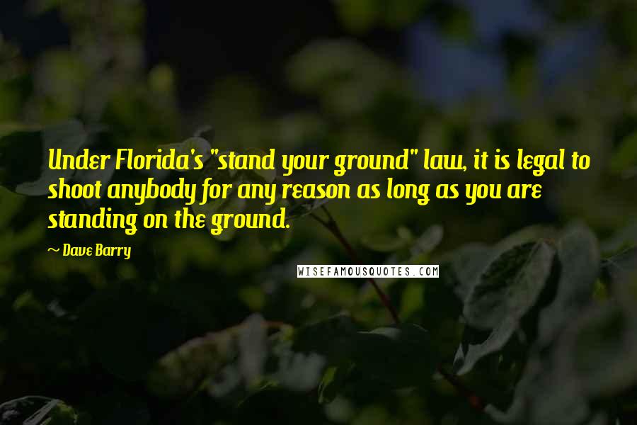 Dave Barry Quotes: Under Florida's "stand your ground" law, it is legal to shoot anybody for any reason as long as you are standing on the ground.