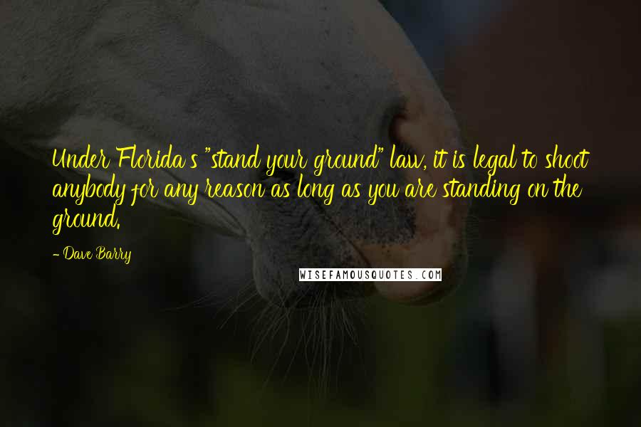 Dave Barry Quotes: Under Florida's "stand your ground" law, it is legal to shoot anybody for any reason as long as you are standing on the ground.