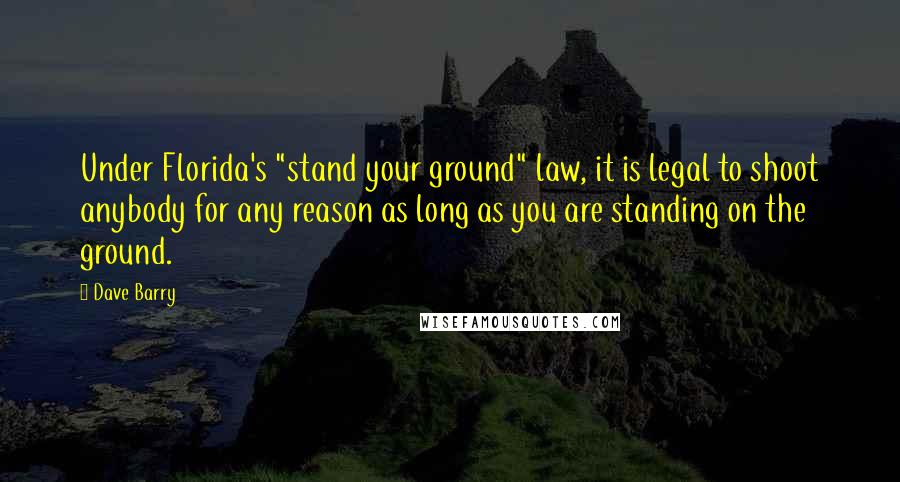 Dave Barry Quotes: Under Florida's "stand your ground" law, it is legal to shoot anybody for any reason as long as you are standing on the ground.