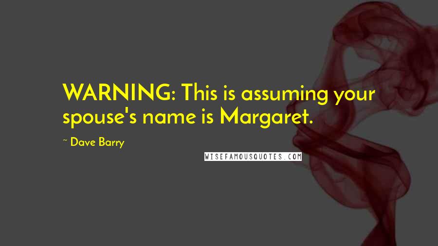 Dave Barry Quotes: WARNING: This is assuming your spouse's name is Margaret.