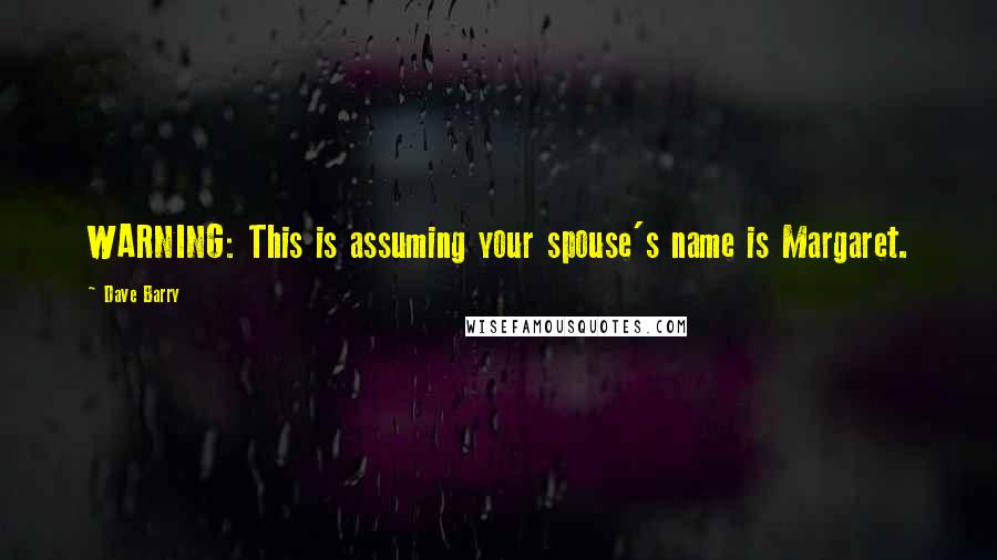 Dave Barry Quotes: WARNING: This is assuming your spouse's name is Margaret.