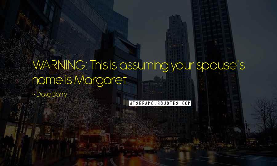 Dave Barry Quotes: WARNING: This is assuming your spouse's name is Margaret.