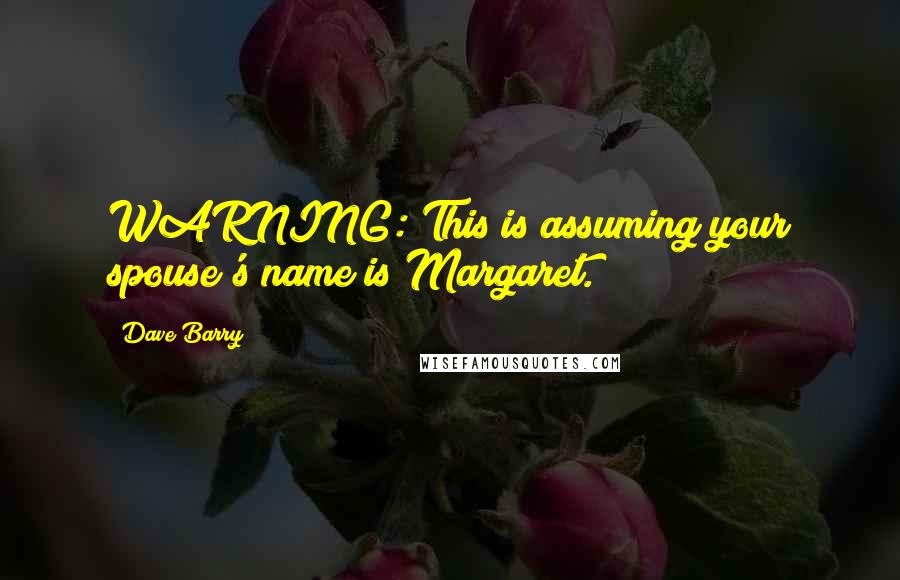 Dave Barry Quotes: WARNING: This is assuming your spouse's name is Margaret.