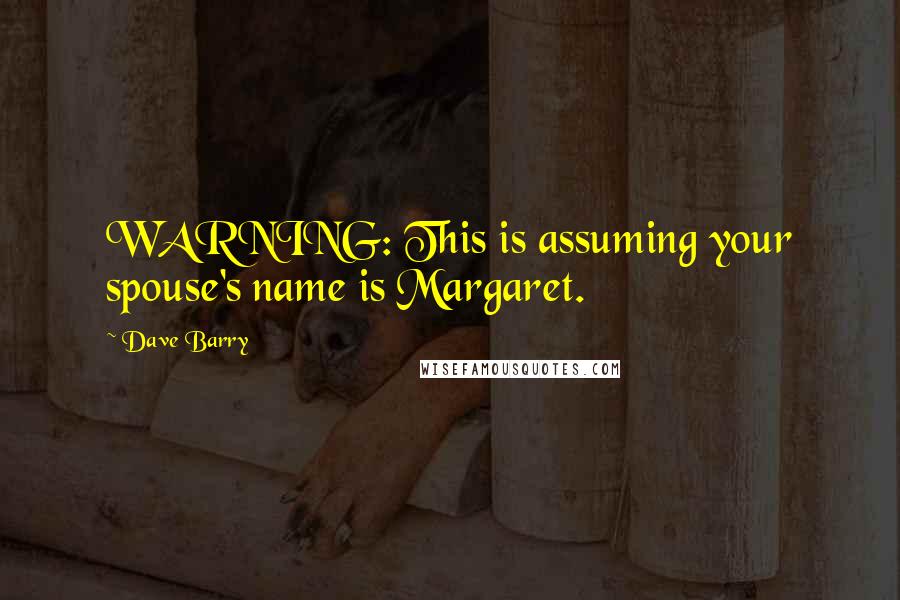 Dave Barry Quotes: WARNING: This is assuming your spouse's name is Margaret.