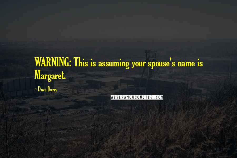 Dave Barry Quotes: WARNING: This is assuming your spouse's name is Margaret.