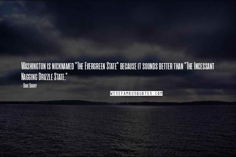 Dave Barry Quotes: Washington is nicknamed "The Evergreen State" because it sounds better than "The Incessant Nagging Drizzle State."
