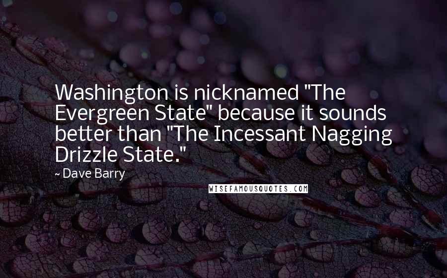 Dave Barry Quotes: Washington is nicknamed "The Evergreen State" because it sounds better than "The Incessant Nagging Drizzle State."