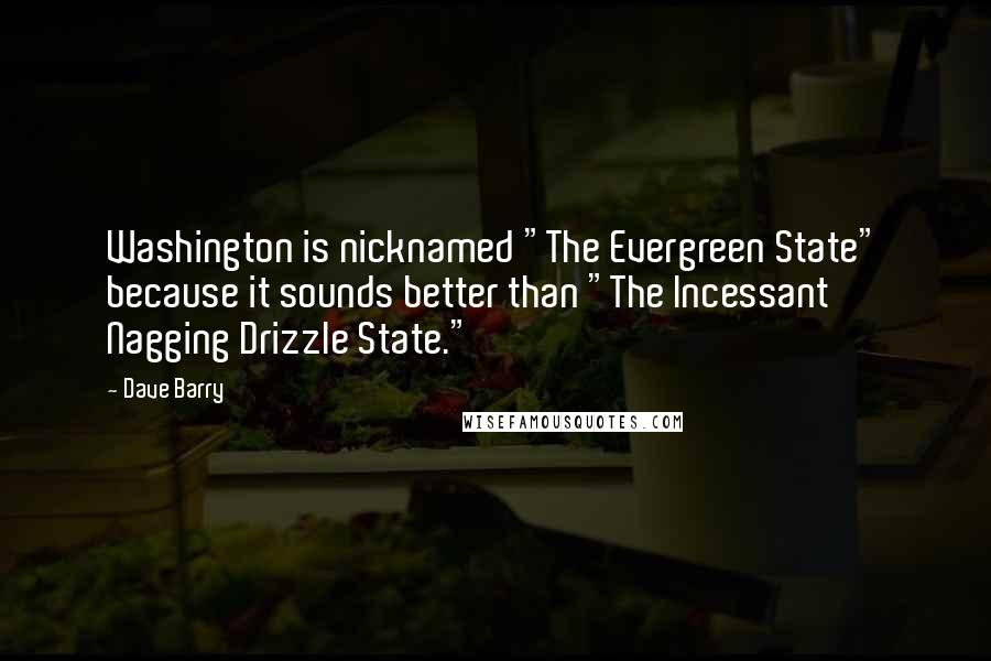 Dave Barry Quotes: Washington is nicknamed "The Evergreen State" because it sounds better than "The Incessant Nagging Drizzle State."
