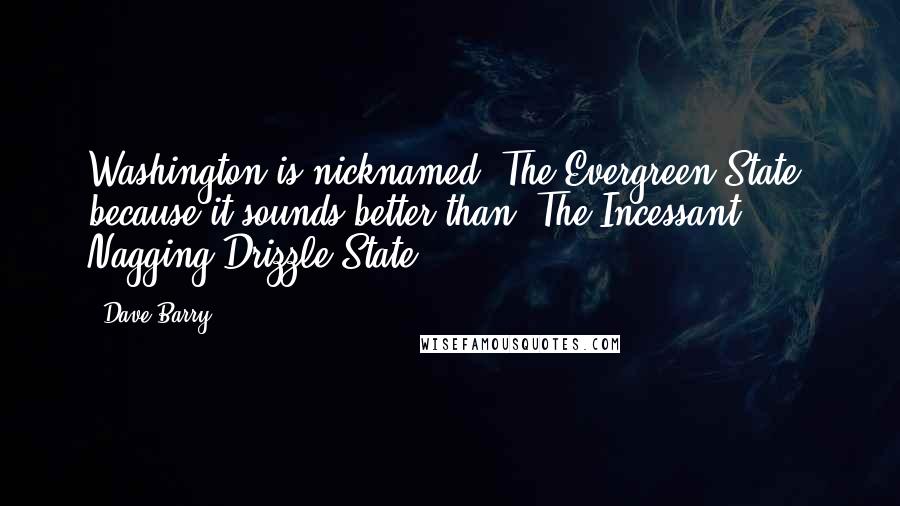 Dave Barry Quotes: Washington is nicknamed "The Evergreen State" because it sounds better than "The Incessant Nagging Drizzle State."