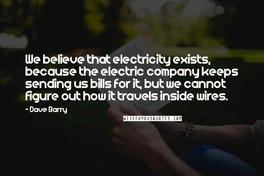 Dave Barry Quotes: We believe that electricity exists, because the electric company keeps sending us bills for it, but we cannot figure out how it travels inside wires.