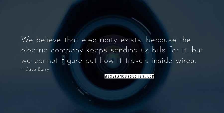 Dave Barry Quotes: We believe that electricity exists, because the electric company keeps sending us bills for it, but we cannot figure out how it travels inside wires.