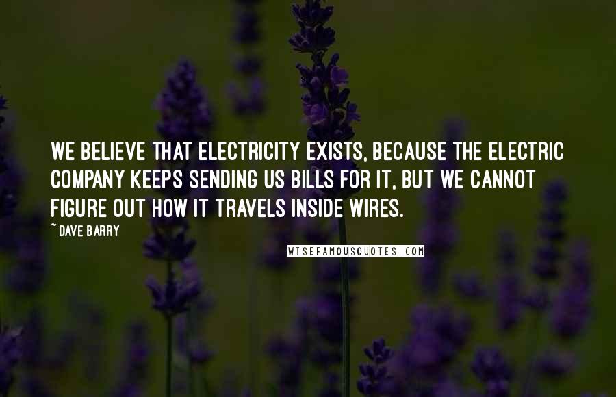 Dave Barry Quotes: We believe that electricity exists, because the electric company keeps sending us bills for it, but we cannot figure out how it travels inside wires.