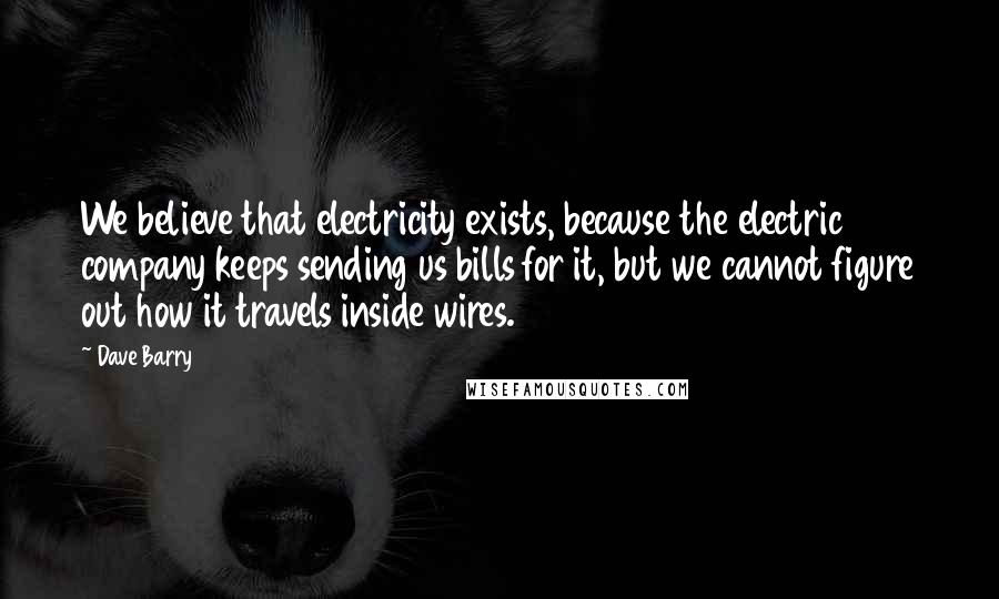 Dave Barry Quotes: We believe that electricity exists, because the electric company keeps sending us bills for it, but we cannot figure out how it travels inside wires.