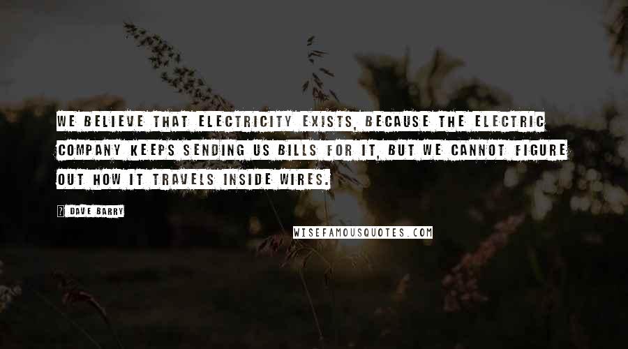 Dave Barry Quotes: We believe that electricity exists, because the electric company keeps sending us bills for it, but we cannot figure out how it travels inside wires.