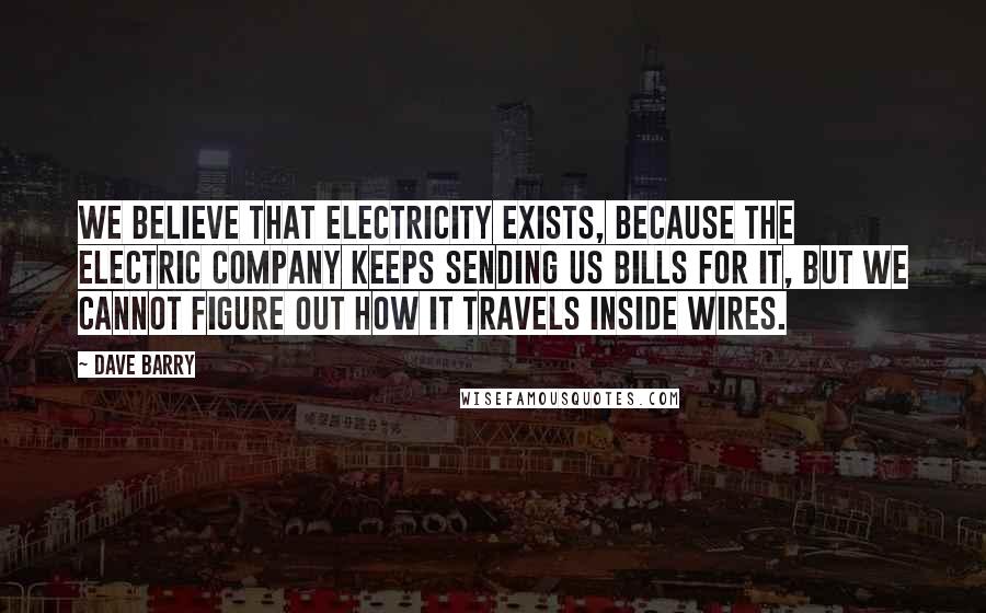 Dave Barry Quotes: We believe that electricity exists, because the electric company keeps sending us bills for it, but we cannot figure out how it travels inside wires.