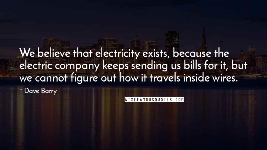 Dave Barry Quotes: We believe that electricity exists, because the electric company keeps sending us bills for it, but we cannot figure out how it travels inside wires.