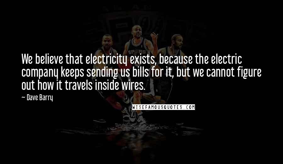 Dave Barry Quotes: We believe that electricity exists, because the electric company keeps sending us bills for it, but we cannot figure out how it travels inside wires.