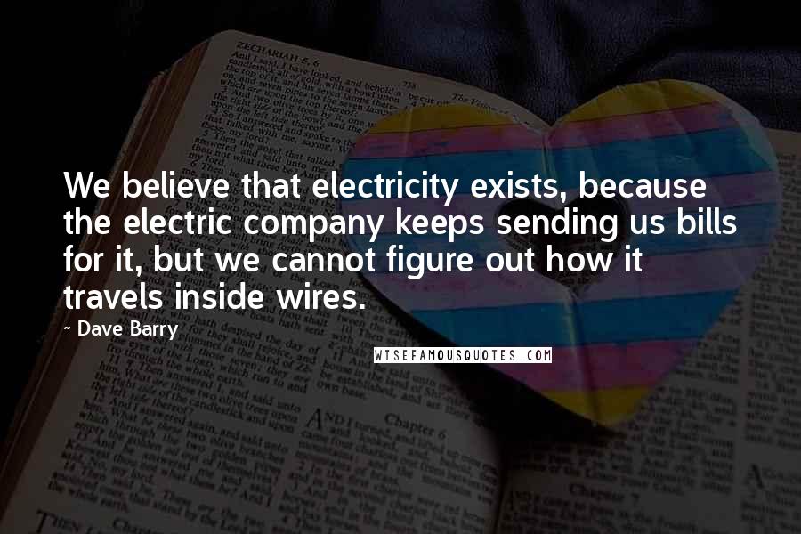Dave Barry Quotes: We believe that electricity exists, because the electric company keeps sending us bills for it, but we cannot figure out how it travels inside wires.