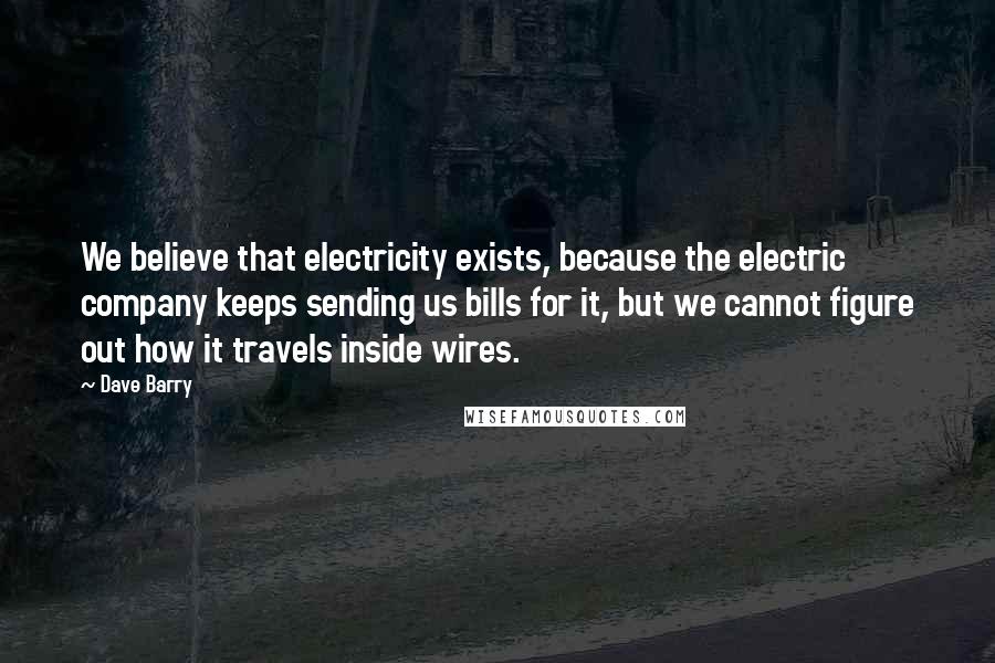 Dave Barry Quotes: We believe that electricity exists, because the electric company keeps sending us bills for it, but we cannot figure out how it travels inside wires.