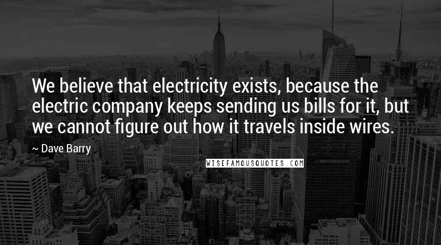 Dave Barry Quotes: We believe that electricity exists, because the electric company keeps sending us bills for it, but we cannot figure out how it travels inside wires.