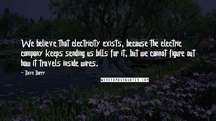 Dave Barry Quotes: We believe that electricity exists, because the electric company keeps sending us bills for it, but we cannot figure out how it travels inside wires.