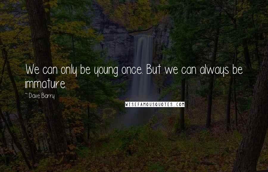 Dave Barry Quotes: We can only be young once. But we can always be immature.