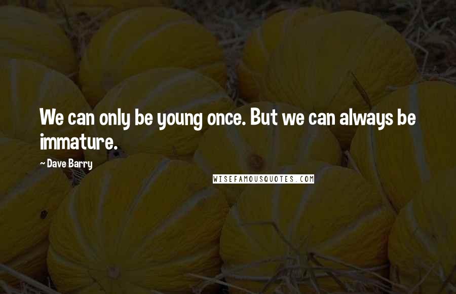Dave Barry Quotes: We can only be young once. But we can always be immature.