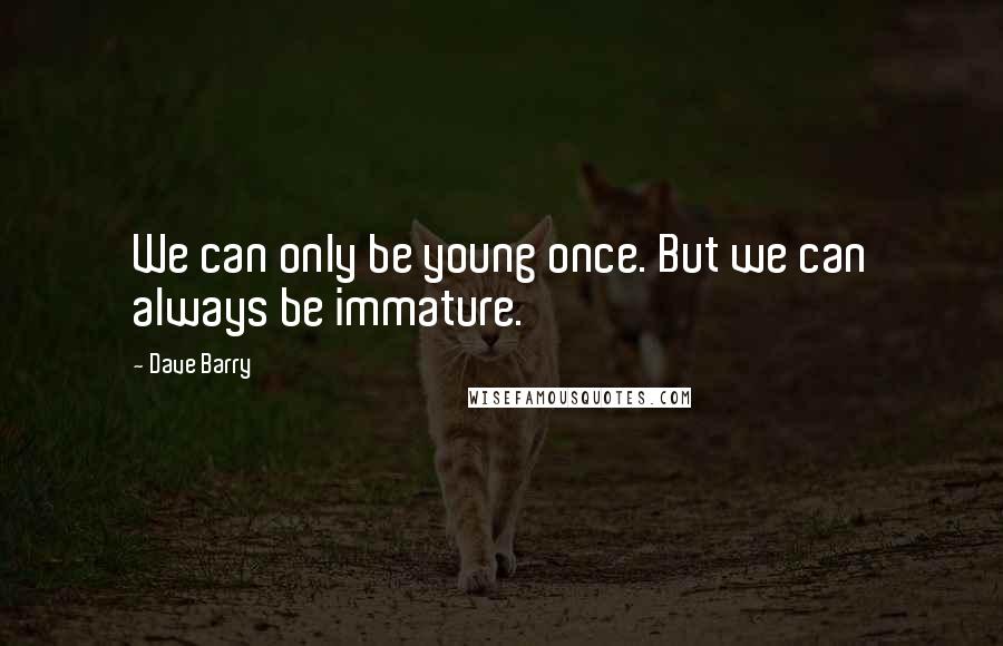 Dave Barry Quotes: We can only be young once. But we can always be immature.