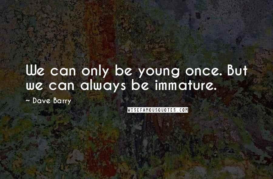 Dave Barry Quotes: We can only be young once. But we can always be immature.