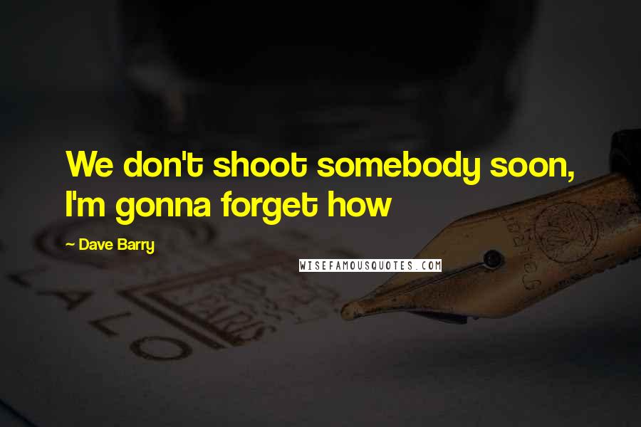 Dave Barry Quotes: We don't shoot somebody soon, I'm gonna forget how