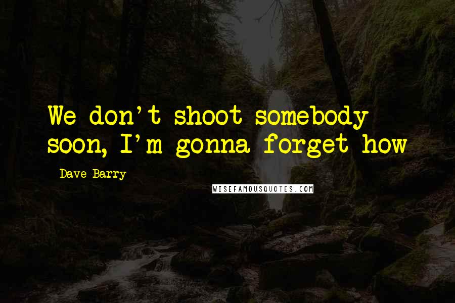 Dave Barry Quotes: We don't shoot somebody soon, I'm gonna forget how