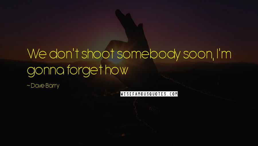 Dave Barry Quotes: We don't shoot somebody soon, I'm gonna forget how