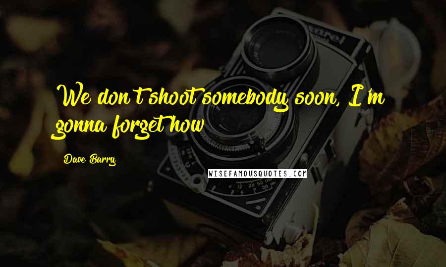 Dave Barry Quotes: We don't shoot somebody soon, I'm gonna forget how