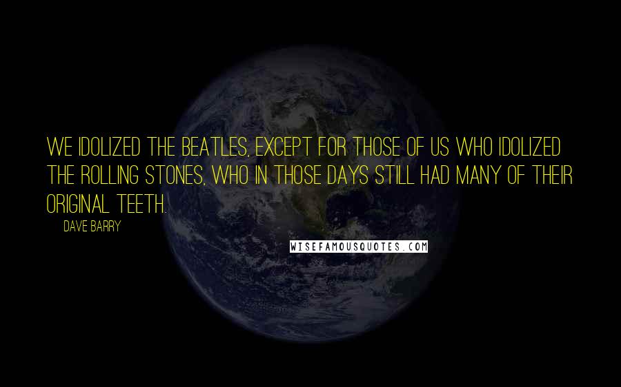 Dave Barry Quotes: We idolized the Beatles, except for those of us who idolized the Rolling Stones, who in those days still had many of their original teeth.