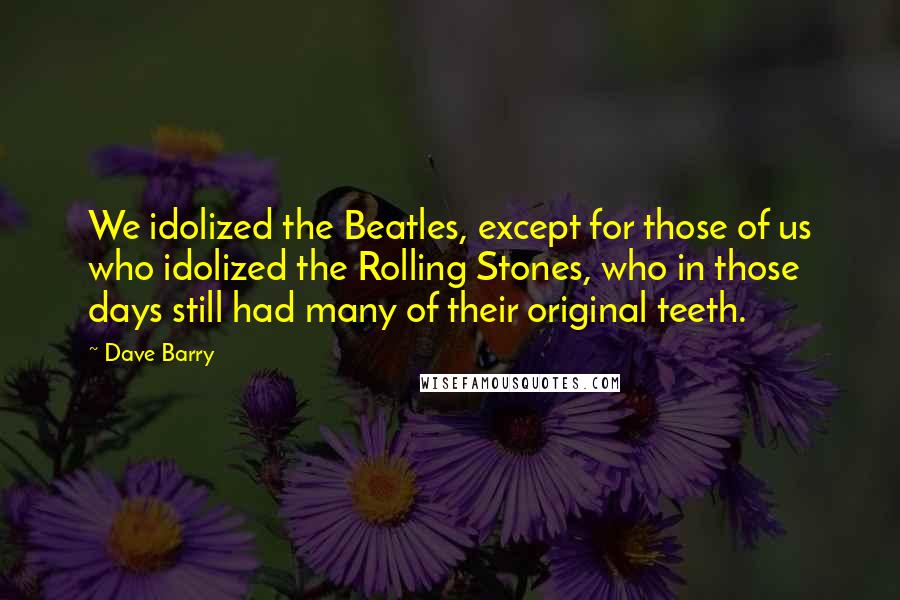 Dave Barry Quotes: We idolized the Beatles, except for those of us who idolized the Rolling Stones, who in those days still had many of their original teeth.