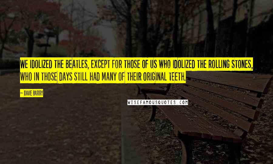 Dave Barry Quotes: We idolized the Beatles, except for those of us who idolized the Rolling Stones, who in those days still had many of their original teeth.