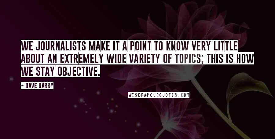 Dave Barry Quotes: We journalists make it a point to know very little about an extremely wide variety of topics; this is how we stay objective.