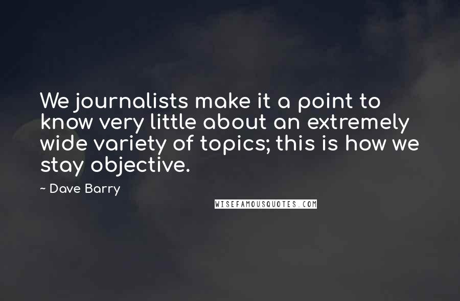 Dave Barry Quotes: We journalists make it a point to know very little about an extremely wide variety of topics; this is how we stay objective.