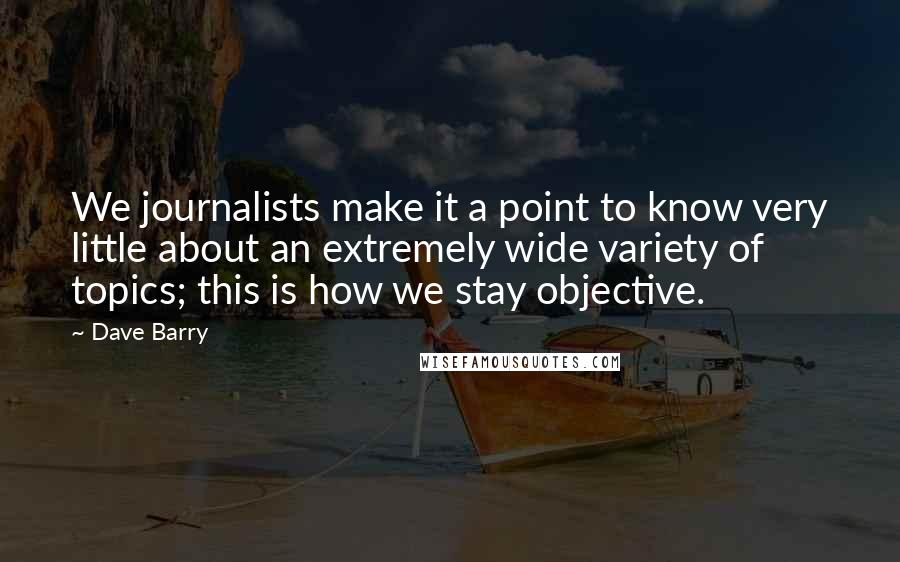 Dave Barry Quotes: We journalists make it a point to know very little about an extremely wide variety of topics; this is how we stay objective.