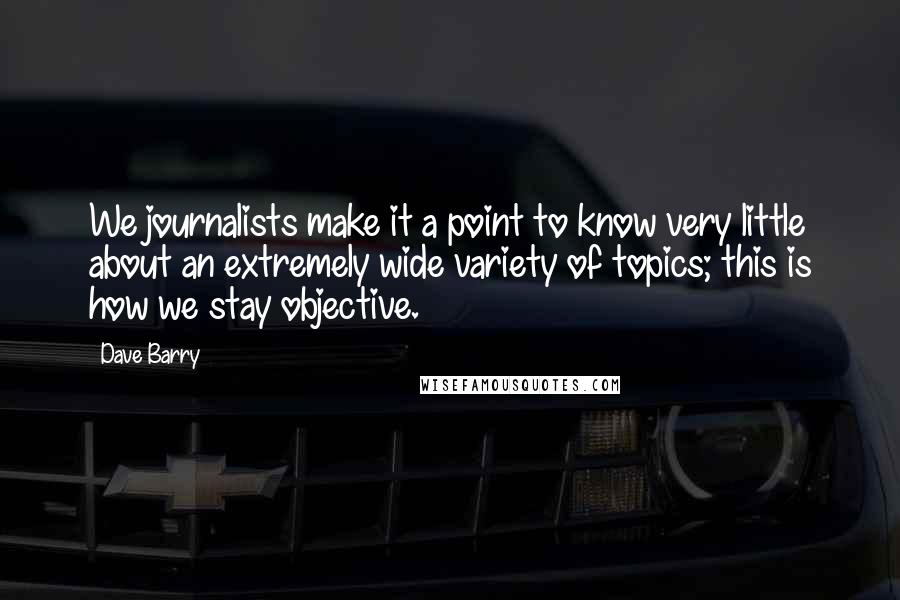 Dave Barry Quotes: We journalists make it a point to know very little about an extremely wide variety of topics; this is how we stay objective.