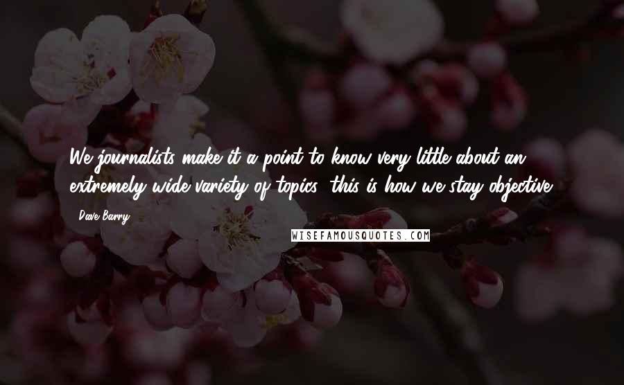 Dave Barry Quotes: We journalists make it a point to know very little about an extremely wide variety of topics; this is how we stay objective.